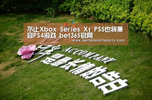 不止Xbox Series X!PS5也将兼容PS4游戏_bet365官网(图4) bet365官网