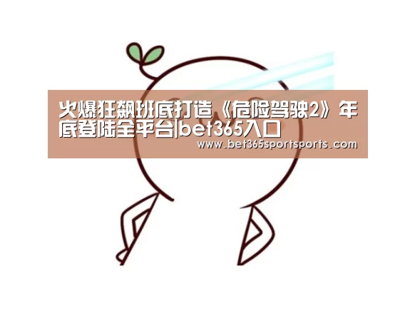 火爆狂飙班底打造《危险驾驶2》年底登陆全平台|bet365入口(图1) bet365官方网站