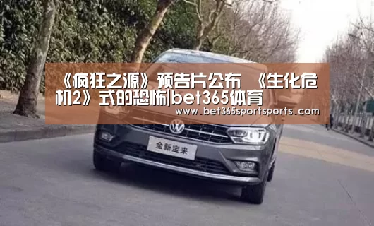 《疯狂之源》预告片公布 《生化危机2》式的恐怖|bet365体育(图1) bet365官方网站