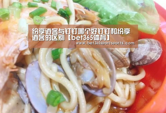 纷享逍客与钉钉哪个好钉钉和纷享逍客的区别【bet365体育】(图2) bet365官方网站