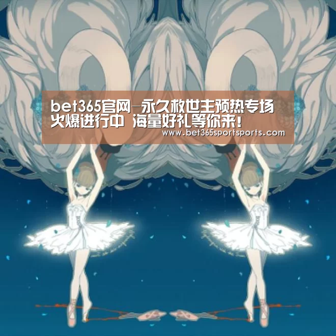 bet365官网-永久救世主预热专场火爆进行中 海量好礼等你来!(图2) bet365体育