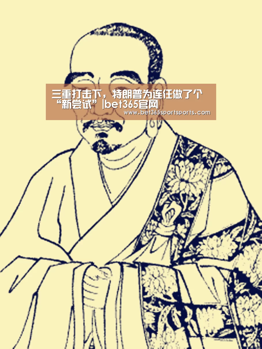 三重打击下,特朗普为连任做了个“新尝试”|bet365官网(图4) bet365官方网站